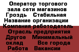 Оператор торгового зала сети магазинов "Гроздь". Стабильная › Название организации ­ Компания-работодатель › Отрасль предприятия ­ Другое › Минимальный оклад ­ 1 - Все города Работа » Вакансии   . Мордовия респ.
